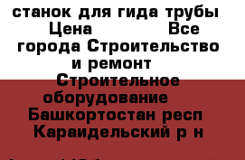 станок для гида трубы  › Цена ­ 30 000 - Все города Строительство и ремонт » Строительное оборудование   . Башкортостан респ.,Караидельский р-н